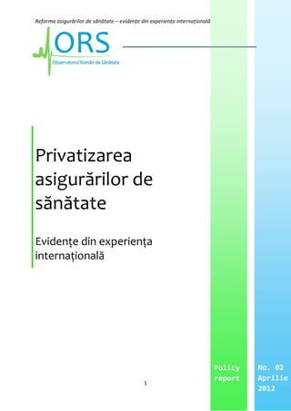 Reforma asigurărilor de sănătate – evidențe din experiența internațională




Privatizarea
asigurărilor de
sănătate
Evidențe din experiența
internațională




                                                                            Policy   No. 02
                                                                            report   Aprilie
                                             1
                                                                                     2012
 