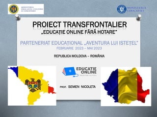 PROIECT TRANSFRONTALIER
„EDUCAȚIE ONLINE FĂRĂ HOTARE”
PARTENERIAT EDUCAȚIONAL „AVENTURA LUI ISTEȚEL”
FEBRUARIE 2023 – MAI 2023
REPUBLICA MOLDOVA – ROMÂNIA
PROF. SEMEN NICOLETA
 