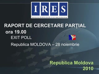 RAPORT DE CERCETARE PARȚIAL
ora 19.00
EXIT POLL
Republica MOLDOVA – 28 noiembrie
Republica Moldova
2010
 