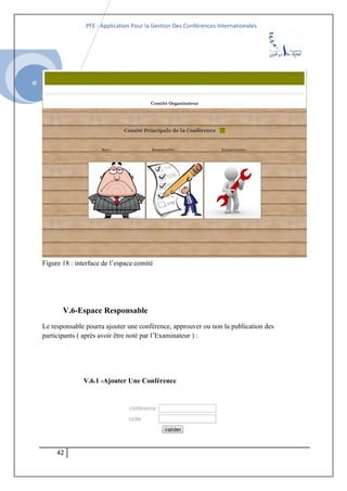 SI
PFE : Application Pour la Gestion Des Conférences Internationales
Figure 18 : interface de l’espace comité
V.6-Espace Responsable
Le responsable pourra ajouter une conférence, approuver ou non la publication des
participants ( après avoir être noté par l’Examinateur ) :
V.6.1 -Ajouter Une Conférence
42
 