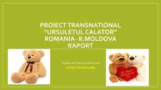 PROIECTTRANSNATIONAL
“URSULETUL CALATOR”
ROMANIA- R.MOLDOVA
RAPORT
Desfasurat: februarie-iunie 2021
AUTOR: PROFIR ILONA
 