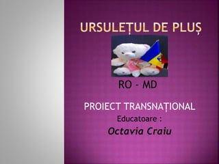 PROIECT TRANSNAȚIONAL
Educatoare :
Octavia Craiu
RO - MD
 