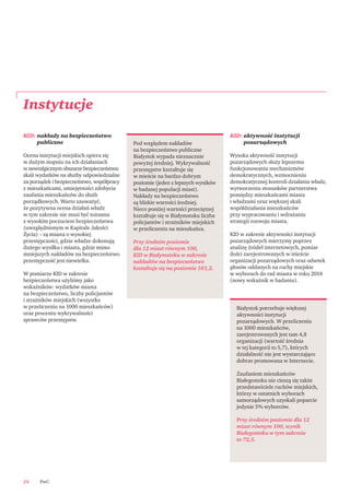 PwC24
Instytucje
Białystok potrzebuje większej
aktywności instytucji
pozarządowych. W przeliczeniu
na 1000 mieszkańców,
zarejestrowanych jest tam 4,8
organizacji (wartość średnia
w tej kategorii to 5,7), których
działalność nie jest wystarczająco
dobrze promowana w Internecie.
Zaufaniem mieszkańców
Białegostoku nie cieszą się także
przedstawiciele ruchów miejskich,
którzy w ostatnich wyborach
samorządowych uzyskali poparcie
jedynie 5% wyborców.
Przy średnim poziomie dla 12
miast równym 100, wynik
Białegostoku w tym zakresie
to 72,5.
KID: nakłady na bezpieczeństwo
publiczne
Ocena instytucji miejskich opiera się
w dużym stopniu na ich działaniach
w newralgicznym obszarze bezpieczeństwa:
skali wydatków na służby odpowiedzialne
za porządek i bezpieczeństwo, współpracy
z mieszkańcami, umiejętności zdobycia
zaufania mieszkańców do służb
porządkowych. Warto zauważyć,
że pozytywna ocena działań władz
w tym zakresie nie musi być tożsama
z wysokim poczuciem bezpieczeństwa
(uwzględnionym w Kapitale Jakości
Życia) – są miasta o wysokiej
przestępczości, gdzie władze dokonują
dużego wysiłku i miasta, gdzie mimo
mniejszych nakładów na bezpieczeństwo
przestępczość jest niewielka.
W pomiarze KID w zakresie
bezpieczeństwa użyliśmy jako
wskaźników: wydatków miasta
na bezpieczeństwo, liczby policjantów
i strażników miejskich (wszystko
w przeliczeniu na 1000 mieszkańców)
oraz procentu wykrywalności
sprawców przestępstw.
KID: aktywność instytucji
pozarządowych
Wysoka aktywność instytucji
pozarządowych służy lepszemu
funkcjonowaniu mechanizmów
demokratycznych, wzmocnieniu
demokratycznej kontroli działania władz,
wytworzeniu stosunków partnerstwa
pomiędzy mieszkańcami miasta
i władzami oraz większej skali
współdziałania mieszkańców
przy wypracowaniu i wdrażaniu
strategii rozwoju miasta.
KID w zakresie aktywności instytucji
pozarządowych mierzymy poprzez
analizę źródeł internetowych, pomiar
ilości zarejestrowanych w mieście
organizacji pozarządowych oraz odsetek
głosów oddanych na ruchy miejskie
w wyborach do rad miasta w roku 2014
(nowy wskaźnik w badaniu).
Pod względem nakładów
na bezpieczeństwo publiczne
Białystok wypada nieznacznie
powyżej średniej. Wykrywalność
przestępstw kształtuje się
w mieście na bardzo dobrym
poziomie (jeden z lepszych wyników
w badanej populacji miast).
Nakłady na bezpieczeństwo
są bliskie wartości średniej.
Nieco poniżej wartości przeciętnej
kształtuje się w Białymstoku liczba
policjantów i strażników miejskich
w przeliczeniu na mieszkańca.
Przy średnim poziomie
dla 12 miast równym 100,
KID w Białymstoku w zakresie
nakładów na bezpieczeństwo
kształtuje się na poziomie 101,2.
 