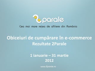 Obiceiuri de cumpărare în e-commerce
          Rezultate 2Parale

         1 ianuarie – 31 martie
                  2012
 