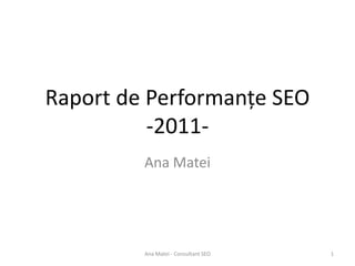 Raport de Performanțe SEO
          -2011-
         Ana Matei




         Ana Matei - Consultant SEO   1
 
