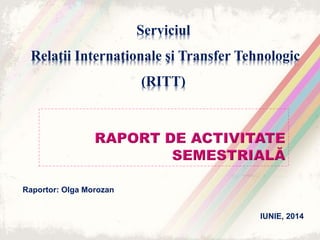 Serviciul
Relații Internaționale și Transfer Tehnologic
(RITT)
IUNIE, 2014
Raportor: Olga Morozan
 