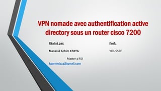 VPN nomade avec authentification active
directory sous un router cisco 7200
Réalisé par: Prof:
Manassé Achim KPAYA YOUSSEF
Master 2 RSI
kparmel123@gmail.com
 