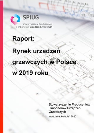 Raport:
Rynek urządzeń
grzewczych w Polsce
w 2019 roku
Stowarzyszenie Producentów
i Importerów Urządzeń
Grzewczych
Warszawa, kwiecień 2020
 
