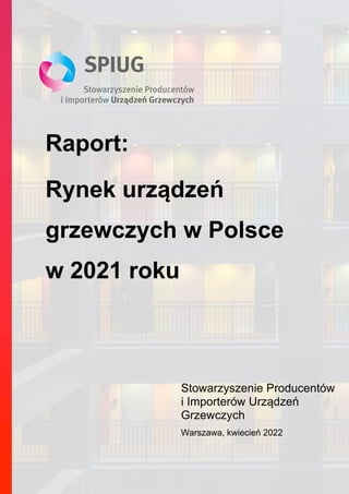 Raport:
Rynek urządzeń
grzewczych w Polsce
w 2021 roku
Stowarzyszenie Producentów
i Importerów Urządzeń
Grzewczych
Warszawa, kwiecień 2022
 