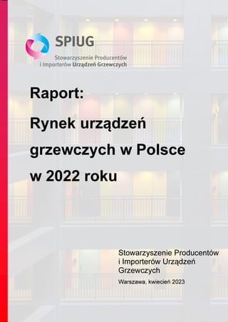 Raport:
Rynek urządzeń
grzewczych w Polsce
w 2022 roku
Stowarzyszenie Producentów
i Importerów Urządzeń
Grzewczych
Warszawa, kwiecień 2023
 