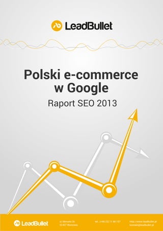 Polski e-commerce
w Google
Raport SEO 2013

ul. Menueta 26

tel.: (+48 22) 11 48 157

http://www.leadbullet.pl

02-827 Warszawa
Bezpieczne pozycjonowanie przezkontakt@leadbullet.pl
jakość!

 