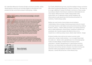 być najbardziej efektywnym kosztowo kanałem pozyskania sprzedaży. Jednak
najzwyczajniej w świecie jej nie rozumieją, dlatego nie decydują się na tak
poważny krok jak uruchomienie programu aﬁliacyjnego - dodaje.
Marcin Michalski
członek zarządu, NetSales
Jakiego typu wydawcy internetowi przeważają w sieciach
afiliacyjnych?
Uważam, że polski rynek jest przesycony zbyt małymi sieciami, które powodują tylko
nadmierną dywersyfikację. Liczba wydawców nie rośnie w geometrycznym tempie w
stosunku do procentowego wzrostu liczby sieci na rynku, co prowadzi do bardzo
ostrej konkurencji o wydawcę i dalszego obniżania się rentowności na rynku.
W tym roku już wiadomo, że do Polski wchodzą dwaj bardzo ważni międzynarodowi
gracze: Commision Junction oraz Neverblue - jedne z największych sieci w USA.
Sądzę, że mogą bardzo mocno wpłynąć na rozwój rynku afiliacyjnego w Polsce.
Spodziewam się wzrostu przede wszystkim w e-commerce i modelach CPS, ponieważ
wciąż mały odsetek sklepów internetowych ma swój program afiliacyjny w sieci
(w porównaniu do dojrzałych rynków afiliacyjnych takich jak amerykański
i brytyjski). Z drugiej strony za wzrost odpowiedzialni są przede wszystkim
wydawcy i ich rosnąca liczba.
Dzięki pojawieniu się nowych graczy liczę też na zaktywizowanie polskich
wydawców, ponieważ w tej chwili głównie to zagraniczni gracze wyspecjalizowani
w marketingu afiliacyjnym są głównym motorem napędowym rynku. Zdecydowanie
konkurencja pomiędzy sieciami się zaostrzy jeszcze bardziej - zobaczymy, kto na tym
zyska, a kto straci.
Ewa Dudek z WebePartners.pl mówi, że jej ﬁrma każdego miesiąca uruchamia
kilka nowych programów aﬁliacyjnych z branży e-commerce. - Nie zmieni się
to w ciągu najbliższych miesięcy i lat. Rynek e-commerce w Polsce rozwija
się, przybywa sklepów internetowych, świadomość reklamodawców jest
coraz większa. Efektywnościowe modele znajdują bardzo wielu
zwolenników. Jest to najbezpieczniejszy sposób współpracy dla
reklamodawców, gdyż gwarantuje zwrot kosztów ponoszonych na
marketing - Dudek wskazuje zalety.
Według niej nowe trendy w branży będą narzucali wydawcy
i reklamodawcy, którzy rozwijają i dostosowują swoje serwisy do nowych
technologii. Na pewno stale będzie ewoluował sposób prezentacji reklamy
ﬁnalnemu odbiorcy. - Reklama aﬁliacyjna będzie coraz bardziej dyskretna,
ale za to lepiej targetowana i skuteczniejsza. Jej głównym zadaniem jest
sprzedawać, ale w sposób przyjazny dla odbiorcy, który nie ma
świadomości, że dokonuje zakupu towaru właśnie dzięki reklamie - dodaje.
W kwestii trendów, dużo mówi się też ostatnio na temat ścieżki
użytkownika i samego modelu atrybucji - czy nie zastąpić klasycznego
last cookie win. - Bardzo trudno zaprojektować inny od obowiązującego
model, chociażby dlatego, że każda branża cechuje się innymi
wskaźnikami - kanałami zaangażowanymi w generowanie konwersji.
Natomiast coraz więcej będzie się analizowało tę ścieżkę i poznawało
zachowanie konsumenta, również w obszarze cross device tracking, aby
sprawdzać wpływ poszczególnych kontaktów z reklamą na proces
zakupowy - twierdzi Michał Pachnik z Online Media Group.
Raporty interaktywnie.com - Sieci aﬁliacyjne i programy partnerskie 26
 