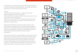 Z początkiem 2015 roku Tradedoubler kupił ﬁrme technologiczną Adnologies.
Tym samym Tradedoubler wprowadza produkty i usługi reklamowe oparte na
analizie danych w całym cyfrowym łańcuchu wartości:
• Adserver
• Platformę DSP (demand-side platform – platformę, która zakupuje
powierzchnię reklamową w czasie rzeczywistym)
• Platformę DMP (data management platform) do zarządzania danymi oraz do
wymiany danych (DX – data exchange)
• Platformę SSP (supply side platform) umożliwiającą sprzedaż reklamy typu
display w czasie rzeczywistym, oraz narzędzia umożliwiające dynamiczne
wyświetlanie i tworzenie wideo.
Portfolio produktów Adnologies doskonale uzupełnia produkty i usługi
Tradedoubler. Jest to kolejny ważny krok w realizacji niedawno ogłoszonej
strategii rozwoju Tradedoubler, której celem jest osiągnięcie pozycji lidera w
dostarczaniu najwyższej jakości rezultatów dla reklamodawców opartych o
skuteczniejszą analizę danych, lepszą technologię i wieloletnie
doświadczenie.
Kontynuujemy inwestowanie w rozwój możliwości naszej sieci, która pozwala
klientom stosować nasze technologie jako“white label”i obsługiwać własne
programy partnerskie. W przyszłości towarzyszyć będzie temu całościowa
oferta technologii reklamowych. Oprócz tego, będziemy nadal rozwijać i
wzmacniać naszą istniejącą sieć wydawców. Oferujemy naszym klientom
rozwiązanie o charakterze partnerstwa opartego o performance marketing,
którego cele są spójne z ich celami biznesowymi i wskaźnikami KPI.
Raporty interaktywnie.com - Sieci aﬁliacyjne i programy partnerskie 35
ARTYKUŁ PROMOCYJNY
 