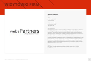 webePartners
Adres
pl. Grunwaldzki 16/65
50-348 Wrocław
bok@webepartners.pl
www.webepartners.pl
+48 530 452 666
Opis działalności
WebePartners to największa w Polsce sieć aﬁliacyjna dedykowana e-commerce. Działamy od
2009r. W ciągu krótkiego czasu udało nam się zdobyć pozycję leadera wśród polskich sieci
aﬁliacyjnych. Specjalizujemy się w kompleksowej obsłudze działań z zakresu marketingu
efektywnościowego. Udowadniamy, że skuteczna reklama internetowa nie musi być droga.
Prowadzimy kampanie w modelach: Cost Per Sale oraz Cost Per Lead.
Budujemy i rozwijamy sieć Wydawców, którzy są wynagradzani za wyniki sprzedaży na rzecz
Reklamodawców. W sposób weryﬁkowalny wpływamy na wzrost przychodów w sklepach
internetowych. Przeprowadziliśmy ponad 500 długofalowych kampanii marketingowych.
Nieustannie rozwijamy i udoskonalamy naszą platformę technologiczną, dzięki czemu sieć
WebePartners rośnie z dnia na dzień.
Klienci
Play, Matras, Audioteka, MebleVox, Electro, NEO24, Selkar, Presto, Fiszki, Cyfrowe.pl,
Box Oﬀ Store, Lendon
04Raporty interaktywnie.com - Sieci aﬁliacyjne i programy partnerskie
 