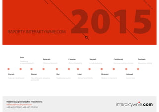 Rezerwacja powierzchni reklamowej
reklama@interaktywnie.com
+48 661 878 882, +48 697 395 858
RAPORTY INTERAKTYWNIE.COM
Styczeń
Agencje Interaktywne
Marzec
Sieci aﬁliacyjne i programy
partnerskie
Maj
Projektowanie stron
Lipiec
Agencje Social Media
Wrzesień
Reklama w Internecie
Listopad
E-commerce
Luty
Marketing
w wyszukiwarkach
Kwiecień
Wideo w Internecie
Czerwiec
Content Marketing
Sierpień
E-mail marketing
Październik
Domeny, hosting i chmura
Grudzień
Marketing mobilny
 