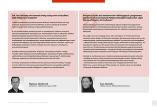 Raporty interaktywnie.com - Sieci aﬁliacyjne i programy partnerskie
Mateusz Bembenek
performance marketing, manager, LeadAff
Jak sieci reklamy efektywnościowej radzą sobie z fraudami,
czyli fałszywymi leadami?
Problem fraudów dotyczy przede wszystkim drobnych wydawców, którzy nie mają
potencjału do uczciwego generowania leadów i przez to uciekają się do działań
niedozwolonych, żeby zwiększyć swój przychód z kampanii.
W sieci leadAff działamy przede wszystkim ze sprawdzonymi, solidnymi serwisami
i bazami mailingowymi. W związku z tym, temat fraudów nie jest aż tak bardzo dotkliwy.
Aby jednak zabezpieczyć jakość dostarczanych wniosków w kampaniach, które
prowadzimy dla naszych bezpośrednich klientów, stworzyliśmy autorski system
antyfraudowy. Jest to komplementarny zestaw narzędzi skutecznie zabezpieczający przed
pozyskiwaniem błędnych czy sztucznie produkowanych leadów i wniosków. Każda z jego
funkcji działa niezależnie od siebie i może być dowolnie włączana lub wyłączana
w konkretnej kampanii.
Posiadamy własną bazę dłużników, do których nie wysyłamy wniosków o kredyt.
Ponadto, tak jak większość systemów afiliacyjnych, sprawdzamy IP i pliki cookies danego
użytkownika, po czym blokujemy leady pochodzące z tego samego IP. Jakość leadów
od danego wydawcy jest również sprawdzana przez nasze call center.
Co miesiąc otrzymujemy od reklamodawców raporty ze statusami walidacji każdego
wniosku. Dzięki nim dokonujemy optymalizacji kampanii i w przypadku, gdy któryś
z wydawców dostarcza leady niskiej jakości, usuwamy go z danej kampanii.
54
Ewa Adamska
affiliate associate, Marketing Wizards Network
Na rynku działa dziś mnóstwo sieci afiliacyjnych i programów
partnerskich. Czy możecie Państwo doradzić wydawcom, czym
kierować się przy ich wyborze?
Dla początkujących wydawców najważniejszą rolę przy wyborze sieci grają stawki
wynagrodzenia oraz ilość dostępnych programów partnerskich, natomiast w szerszej
perspektywie najważniejszym aspektem powinna być stabilność i wiarygodność sieci
afiliacyjnej.
Na uwagę wydawców zasługują te sieci, które stawiają na ich rozwój i zapewniają
najwyższą jakość obsługi - profesjonalnie doradzają, jak dopasować program partnerski,
rozpocząć emisję, a później optymalizować działania. Kluczowa jest tutaj rola opiekuna
- affiliate managera, którego zadaniem jest nie tylko nakłonienie do emisji programu, ale
też pokazanie wydawcy, w jaki sposób może na nim zarobić wykorzystując potencjał
swoich witryn. W codziennej pracy istotny jest komfort wydawcy podczas korzystania
z panelu systemu adserwerowego - intuicyjność obsługi oraz dostępność różnorodnych
efektywnych narzędzi emisyjnych i paneli statystyk ułatwiających kontrolę wyników.
Zaufanie do sieci budowane jest w dużej mierze poprzez przejrzyste zasady rozliczenia
i walidacji wyników, a przede wszystkim terminowe wypłaty zysków. Wydawca, który
czuje wsparcie sieci i ma stabilność finansową może skupić się na rozwoju
- zainwestować czas i środki w skalowanie ruchu oraz poprawę kontentu stron.
Dzięki temu zaczyna dostrzegać efekty swojej pracy - zarabia więcej, ma satysfakcję
i motywację do dalszego działania.
 