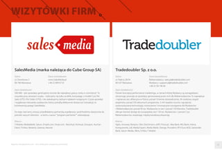 Raporty interaktywnie.com - Sieci aﬁliacyjne i programy partnerskie
Tradedoubler Sp. z o.o.
Adres
ul. Piękna 28/34
00-547 Warszawa
Dane kontaktowe
Reklamodawcy: sales.pl@tradedoubler.com
Wydawcy: support.pl@tradedoubler.com
+48 22 501 96 46
Opis działalności
Pionier koncepcji performance marketingu, w ramach której Wydawcy są wynagradzani,
otrzymując prowizje ze sprzedaży generowanej przez nich dla Reklamodawców. To największa
i najstarsza siec aﬁliacyjna w Polsce: ponad 10-letnie doświadczenie, 30-osobowy zespół
ekspertów, ponad 250 aktywnych programów, 3 mln leadów rocznie, najczęściej
wykorzystywana technologia, nowoczesne i innowacyjne rozwiązania dla Wydawców
i Reklamodawców, ponad 40 tys. Wydawców w sieci i ponad 150 Klientów. Tradedoubler
oferuje również dostęp do europejskiej sieci 150 tys. Wydawców i i ponad 2 tys.
Reklamodawców, wspierając międzynarodową ekspansję.
Klienci
Agito, Answear, Bonprix, C&A, Deichmann, eSKY, Frisco.pl, Idea Bank, ING Bank, Interia,
Komputronik, Lidl, Media Expert, Media Markt, Orange, Provident, RTV Euro AGD, Santander
Bank, Saturn Media, Sferis, Tchibo, T-Mobile
SalesMedia (marka należąca do Cube Group SA)
Adres
ul. Dworkowa 3
00-784 Warszawa
Dane kontaktowe
www.SalesMedia.pl
+48 22 899 07 01
Opis działalności
500 000 - tyle sprzedaży generujemy rocznie dla największy graczy rynku e-commerce! To
wszystko przy zerowym ryzyku - rozliczamy się tylko za efekt, korzystając z modeli Cost Per
Sales (CPS) i Per Order (CPO), i nie zaskakujemy żadnymi opłatami wstępnymi. Czysta sprzedaż
i wyjątkowa mieszanka wydawców, którzy potraﬁą efektywnie dostarczyć transakcje, to
kwintesencja potęgi SalesMedia.
Do tego nad ramy umowy przedkładamy partnerską współpracę i podchodzimy elastycznie do
potrzeb naszych klientów - w końcu nazwa ""program partnerski"" zobowiązuje.
Klienci
T-Mobile, MediaMarkt, Saturn, Empik.com, Smyk.com, Neo24.pl, Home.pl, Groupon, Auchan
Direct, Tchibo, Nexterio, Sarenza, Neonet
06
 