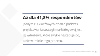 35Raport Premium Consulting: Strategia marketingowa w Polsce 2019
Aż dla 41,8% respondentów
jednym z 3 kluczowych działań podczas
projektowania strategii marketingowej jest
jej wdrożenie, które zwykle następuje po,
a nie w trakcie tego procesu.
 
