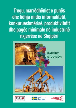Tregu, marrëdhëniet e punës
dhe lidhja midis informalitetit,
konkurueshmërisë, produktivitetit
dhe pagës minimale në industrinë
nxjerrëse në Shqipëri
RAPORT
STUDIMOR
 