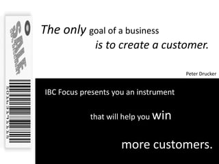 The only goal of a business
             is to create a customer.

                                       Peter Drucker


IBC Focus presents you an instrument

            that will help you win


                     more customers.
 