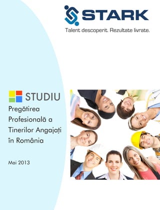 Talent descoperit. Rezultate livrate.

STUDIU
Pregătirea
Profesională a
Tinerilor Angajați
în România
Mai 2013

 
