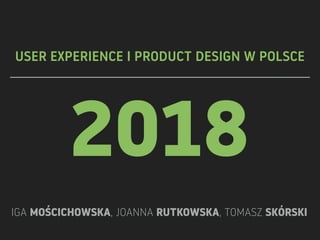 2018
IGA MOŚCICHOWSKA, JOANNA RUTKOWSKA, TOMASZ SKÓRSKI
USER EXPERIENCE I PRODUCT DESIGN W POLSCE
 