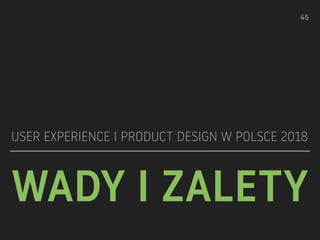 WADY I ZALETY
USER EXPERIENCE I PRODUCT DESIGN W POLSCE 2018
!45
 