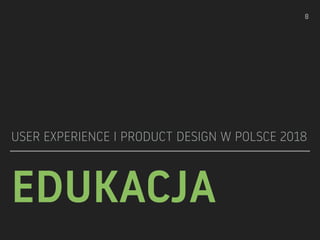 EDUKACJA
USER EXPERIENCE I PRODUCT DESIGN W POLSCE 2018
!8
 