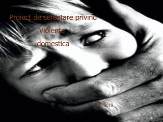 Proiect de cercetare privind
                                       1


         Violenta
        domestica




                           Mai, 2010
 