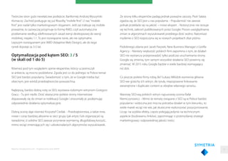 Twórców stron gubi niewłaściwe podejście. Bartłomiej Andrzej Wyszyński
tłumaczy: Zachód posługuje się już ﬁlozoﬁą "mobile ﬁrst". U nas "mobile
ﬁrst" jest nadal tylko marketingowym sloganem. Jeśli zaś traktuje się mobile
poważnie, to zazwyczaj przyjmuje to formę RWD, czyli automatyczne
przełamanie według zdeﬁniowanych zasad wersji desktopowej do wersji
mobilnej, niejako 1:1. To jest rozwiązanie tanie, ale nie optymalne.
Lepszym rozwiązaniem jest AWD (Adaptive Web Design), ale do tego
rynek dojrzeje za 3-5 lat.
Optymalizacja pod kątem SEO: 3 / 5
(w skali od 1 do 5)
Również pod tym względem opinie ekspertów, którzy uczestniczyli
w ankiecie, są mocno podzielone. Zgoda jest co do jednego: w Polsce temat
SEO jest bardzo popularny. Świadomość o tym, że w Google trzeba być
obecnym, jest wśród przedsiębiorców powszechna.
Najlepszą, bardzo dobrą notę za SEO, wystawia rodzimym witrynom Grzegorz
Gracz. - Tu jest nieźle. Dość elastycznie polskie strony internetowe
dopasowały się do zmian w indeksacji Google i zrozumiały je, podejmując
odpowiednie działania optymalizacyjne.
Dobrą ocenę daje również Krzysztof Cieślak. - Przedsiębiorstwa, a także inne,
nowe i coraz bardziej aktywne w sieci grupy (jak artyści lub organizacje) są
świadome, iż solidne SEO zawsze przyniesie wymierną, długofalową korzyść,
mimo wciąż zmieniających się i udoskonalanych algorytmów wyszukiwarek.
Raporty interaktywnie.com - Projektowanie stron WWW
Ze strony kilku ekspertów padają jednak poważne zarzuty. Piotr Sałata
zgadza się, że SEO jest u nas popularne. - Popularność nie zawsze
jednak przekłada się na jakość – mówi ekspert. - Notorycznie nie stosuje
się technik, zaleceń publikowanych przez Google. Proces uwzględniania
zmian w algorytmach wyszukiwarek przebiega dość wolno. Natomiast
myślenie o SEO rozpoczyna się w nowych projektach zbyt późno.
Podobnego zdania jest Jacek Parysek, New Business Manager z Gorilla
Agency. - Niestety większość polskich ﬁrm zapomina o tym, że działań
SEO nie wystarczy przeprowadzić tylko podczas uruchamiania strony.
Google się zmienia, tym samym wszystkie działania SEO powinny się
zmieniać. W 2015 roku Google będzie o wiele bardziej wymagający
niż dziś.
Co jeszcze polskie ﬁrmy robią źle? Łukasz Młódzik wymienia główne
SEO-we grzechy ich witryn: złe tytuły, niepoprawne linkowanie
wewnętrzne i duplicate content w obrębie własnego serwisu.
Warstwę SEO-wą polskich witryn najsurowiej ocenia Rafał
Niemczynowicz. - Mimo że tematy związane z SEO są w Polsce bardzo
popularne i widoczna jest mocna potrzeba działań w tym kierunku, to
wiele marek wciąż nie wie, jak skutecznie wykorzystać pozycjonowanie.
Licząc na szybkie efekty, często polegają jedynie na technicznym
aspekcie (budowaniu linków), zapominając o przemyślanej strategii
marketingowej i odpowiedniej jakości treści.
15
 