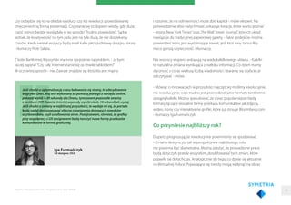 czy odbędzie się to na drodze ewolucji czy też rewolucji spowodowanej
zmęczeniem tą formą prezentacji. Czy stanie się to dopiero wtedy, gdy duża
część witryn będzie wyglądała w tej sposób? Trudno powiedzieć. Sądzę
jednak, że kreatywność na tym polu jest na tyle duża, że nie doczekamy
czasów, kiedy niemal wszyscy będą mieli kaﬂe jako podstawę designu strony
- tłumaczy Piotr Sałata.
Z kolei Bartłomiej Wyszyński ma inne spojrzenie na problem. - Ja bym
raczej zapytał "Czy cały internet stanie się za chwile tabloidem?"
W oczywisty sposób - nie. Zawsze znajdzie się ktoś, kto jest mądry
Iga Furmańczyk
UX designer, OS3
Jeśli chodzi o optymalizację czasu ładowania się strony, to zdecydowanie
wygrywa Onet. Mój test wykonany za pomocą jednego z narzędzi online,
pokazał wynik 4,49 sekundy dla Onetu, tymczasem pozostałe serwisy
z czołówki (WP, Gazeta, Interia) uzyskały wyniki około 10 sekund lub wyżej.
Jeśli chodzi o zmiany w najbliższej przyszłości, to wydaje mi się, że portale
będą nadal dostosowywać obecne rozwiązania do nowych nawyków
użytkowników, czyli scrollowania stron. Podejrzewam, również, że graficy
przy współpracy z UX designerami będą tworzyć nowe formy przekazów
komunikatów w formie graficznej.
Raporty interaktywnie.com - Projektowanie stron WWW
i rozumie, że na odmienności może zbić kapitał - mówi ekspert. Na
potwierdzenie słów natychmiast pokazuje kreacje, które warto poznać
- strony„New York Times”oraz„The Wall Street Journal”, których układ
nawiązuje do tradycyjnej papierowej gazety. - Takie podejście, można
powiedzieć retro, jest wyróżniające nawet, jeśli ktoś inny zarzuciłby
nieco gorszą użyteczność - tłumaczy.
Nie wszyscy eksperci wskazują na wady kafelkowego układu. - Kafelki
to naturalna zmiana wynikająca z natłoku informacji. Co dzień mamy
styczność z coraz większą liczbą wiadomości i staramy się szybciej je
odczytywać - mówi.
- Mówiąc o innowacjach w przyszłości najczęściej myślimy ewolucyjnie,
nie rewolucyjnie, więc trudno jest przewidzieć jakie formaty konkretnie
zastąpią kafelki. Można spekulować, że coraz popularniejsze będą
formaty łączące wizualne formy przekazu komunikatów jak zdjęcia,
wideo, ikony czy interaktywne graﬁki, które już stosuje Bloomberg.com
- tłumaczy Iga Furmańczyk.
Co przyniesie najbliższy rok?
Eksperci prognozują, że rewolucji nie powinniśmy się spodziewać.
- Zmiana designu portali w perspektywie najbliższego roku
nie powinna być diametralna. Można założyć, że prowadzone prace
będą dotyczyły przede wszystkim„doszlifowania”tych zmian, które
pojawiły się dotychczas. Analogicznie do tego, co dzieje się aktualnie
na Wirtualnej Polsce. Pojawiające się trendy mogą wpłynąć na obraz
30
 