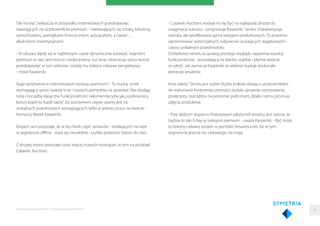 Tak ma być zwłaszcza w przypadku internetowych przedsięwzięć
stawiających na użytkowników premium - interesujących się sztuką, biżuterią,
samochodami, pamiątkami historycznymi, autografami, a nawet…
alkoholami inwestycyjnymi.
- Te obszary będę się w najbliższym czasie dynamicznie rozwijać. Segment
premium w sieci jest mocno niedoceniony. Już teraz obserwuję spory wzrost
przedsięwzięć w tym sektorze i wróżę mu kolejne ciekawe perspektywy
- mówi Kasperski.
Skąd opóźnienia w internetowym rozwoju premium? - To trudny rynek
wymagający sporo świeżej krwi i nowych pomysłów na sprzedaż. Nie działają
tutaj chociażby klasyczne funkcjonalności rekomendacyjne jak„użytkownicy,
którzy kupili to, kupili także”, bo asortyment często oparty jest na
unikalnych przedmiotach występujących tylko w jednej sztuce na świecie -
tłumaczy Marek Kasperski.
Ekspert sam przyznaje, że w tej chwili część serwisów - działających na razie
w segmencie oﬄine - stara się nieudolnie i szybko przenieść biznes do sieci.
Z drugiej strony powstaje coraz więcej nowych rozwiązań, w tym na przykład
Catawiki Auctions.
Raporty interaktywnie.com - Projektowanie stron WWW
- Catawiki Auctions wydaje mi się być na najlepszej drodze do
osiągnięcia sukcesu - prognozuje Kasperski. Serwis charakteryzuje
szeroka, ale sproﬁlowana gama kategorii produktowych. To powinno
zainteresować potencjalnych nabywców szukających wyjątkowych i
często unikalnych przedmiotów.
Dodatkowo serwis za sprawą prostego wyglądu zapewnia wysoką
funkcjonalność, pozwalającą na bardzo szybkie i płynne wejście
w całość. Jak zaznacza Kasperski, to właśnie buduje doskonałe
pierwsze wrażenie.
Inne zalety? Serwis jest szybki (liczba kroków dzieląca użytkownikiem
do wykonania konkretnej czynności została sprawnie rozrysowana),
przejrzysty, oszczędny na poziomie graﬁcznym, dzięki czemu promuje
zdjęcia produktów.
- Przy dobrym wsparciu ﬁnansowym założycieli serwisu, jest szansa, że
będzie to taki E-bay w kategorii premium - uważa Kasperski. - Być może
to kolejny ciekawy projekt w portfolio Amazon.com, bo w tym
segmencie jeszcze nic ciekawego nie mają.
38
 