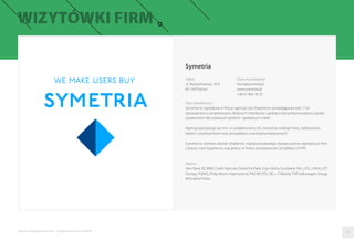 Symetria
Adres
ul. Wyspiańskiego 10/4
60-749 Poznań
Dane kontaktowe
biuro@symetria.pl
www.symetria.pl
+48 61 864 36 55
Opis działalności
Symetria to największa w Polsce agencja User Experience posiadająca ponad 17 lat
doświadczeń w projektowaniu złożonych interfejsów i aplikacji oraz przeprowadzaniu badań
użyteczności dla czołowych polskich i globalnych marek.
Agencja specjalizuje się m.in. w: projektowaniu UX, tworzeniu strategii treści, realizowaniu
badań z użytkownikami oraz prowadzeniu warsztatów kreatywnych.
Symetria to również członek UXalliance, międzynarodowego stowarzyszenia największych ﬁrm
z branży User Experience oraz jedyny w Polsce przedstawiciel Certyﬁkatu UX-PM.
Klienci
Alior Bank, BZ WBK, Credit Agricole, Deutsche Bank, Ergo Hestia, Eurobank, ING, LIDL, LINK4, LOT,
Orange, PGNiG, Philip Morris International, PKO BP, PZU, NC+, T-Mobile, TVP, Volkswagen Group,
Wirtualna Polska.
04Raporty interaktywnie.com - Projektowanie stron WWW
 