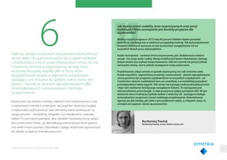 6Stało się. Google w wynikach wyszukiwania dyskryminuje
strony, które nie są przystosowane do urządzeń tabletów
i smartfonów. Co na to rynek? Drastycznych zmian nie ma.
Ci bardziej roztropni przygotowali się do tego dużo
wcześniej. W panikę wpadły tylko te ﬁrmy, które
zbagatelizowały zmianę w algorytmie wyszukiwarki.
Spadający ruch zmusił je do szybkiej reakcji. Jedno jest
pewne - internet ze stronami zaprojektowanymi tylko
do przeglądania ich na komputerach, odchodzi
w zapomnienie.
Pytani przez nas eksperci mówią o zaletach stron responsywnych oraz
o najnowszych trendach w designie. Jak pogodzić atrakcyjny wygląd
z maksymalną użytecznością? Jakie elementy warto zamieszczać na
swojej witrynie - storytelling, infograﬁki czy interaktywne materiały
wideo? O czym warto pamiętać, aby charakter tworzonej strony spójny
był z wizerunkiem ﬁrmy i jej identyﬁkacją wizerunkową? Na te pytania
oraz wiele innych poznasz odpowiedzi czytając ekspertów zaproszonych
do udziału w raporcie Interaktywnie.com.
50
Bartłomiej Pawluk
Bartłomiej Pawluk, prezes Zjednoczenie.com
Jak można ocenić usability stron responsywnych oraz wersji
mobilnych? Które rozwiązanie jest bardziej przyjazne dla
użytkownika?
Według różnych prognoz w 2015 roku 60 procent Polaków będzie posiadać
smartfona, co plasuje nas w okolicach europejskiej średniej. Tak duża popularność
urządzeń mobilnych wymusza na nas konieczność uwzględniania ich we
wszystkich fazach pracy nad projektem.
Każde rozwiązanie - zarówno strona responsywna, jak i dedykowana mobilna
wersja - ma swoje wady i zalety. Wersja mobilna jest bytem niezależnym, którego
dużym atutem jest szybsze tempo ładowania. Dziś ten czynnik nie jest już jednak
tak bardzo istotny. Jest to jednak rozwiązanie mniej uniwersalne.
Projektowanie całego serwisu w sposób responsywny ma całe mnóstwo zalet.
Przede wszystkim, wspomnianą wcześniej, uniwersalność - dobrze zaprojektowana
strona powinna być przyjazna użytkownikowi na wszystkich urządzeniach - od
monitorów z dużymi rozdzielczościami, po smartfony, a w niedalekiej przyszłości
prawdopodobnie także zegarki. Taki serwis nie wymaga osobnej aktualizacji treści
i daje nam możliwość łatwiejszego zarządzania linkami. To rozwiązanie jest
rekomendowane przez Google, co daje pozytywny wpływ pod kątem SEO. W tym
wariancie nieco trudniej jest jednak zadbać o właściwy UX - wymaga to dużego
doświadczenia i znajomości zasad mobilnego projektowania. Doświadczone
agencje już dziś wiedzą, jak sobie z tym problemem radzić, a z biegiem czasu, ta
umiejętność zapewne stanie się powszechna.
Raporty interaktywnie.com - Projektowanie stron WWW
 