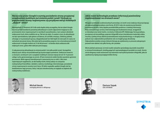 Michał Herok
managing director w SEOgroup
Narzucony przez Google'a wymóg posiadania strony przyjaznej
urządzeniom mobilnym już zmienia polski rynek? Zyskują na
popularności strony responsywne czy przybywa wersji mobilnych
„dużych” stron?
Niewątpliwie 21 kwietnia 2015 dla wielu będzie datą szczególną. Na ten dzień Google
wyznaczył wprowadzenie poważnej aktualizacji w swoim algorytmie mającej na celu
promowanie stron responsywnych w wynikach wyszukiwania, a tym samym obniżenie
widoczności tych, które mobilne nie są. Tak też się stało. Co ważne o tym, że aktualizacja
ma być wprowadzona, było głośno od dawna, bo od kilku miesięcy, niektórzy jednak,
wliczając w to poważnych graczy, zbagatelizowali ten fakt bądź nie starczyło im czasu na
wdrożenie tej wersji strony. Dla wielu był to prawdziwy pogrom, bo w konsekwencji stracili
widoczność w Google średnio od 15 do 60 procent - to bardzo dużo zwłaszcza dla
większych stron, gdzie efekt skali jest piorunujący.
Z całą pewnością aktualizacja ta zmienia polski i nie tylko polski rynek. Szczególnie
dotyczy tych, którzy nie potraktowali jej wystarczająco poważnie. Zwłaszcza mowa tu
o stronach, na których ruch z urządzeń mobilnych stanowi więcej niż niż 10-15 procent
całego ruchu generowanego na serwis. W tym momencie widać bardzo wyraźnie ogromne
poruszenie. Wiele agencji interaktywnych z pewnością ma co robić :) Nie mam
najmniejszych wątpliwości, że dla każdej marki, której zależy na czerpaniu
maksymalnych benefitów z działań z zakresu marketingu internetowego, posiadanie
strony responsynej to swoisty must-have. W takim wypadku update Google stał się
katalizatorem tego procesu, który i tak jest nieodwracalny ze względu na dążenie do
maksymalnej mobilności.
Dariusz Szpak
CEO, OX Media
Jakie nowe technologie przekazu informacji powinniśmy
implementować na stronach www?
Mnogość przekazów audiowizualnych powoduje, że marki coraz większą rolę przywiązują
do odpowiedniego przekazu oraz formy. W 2015 roku nie wystarczy już bowiem
posiadanie serwisu, który będzie posiadał kilka podstron z rzetelną informacją.
Rolą nowoczesnego serwisu internetowego jest budowanie emocji, wciągniecie
w interakcje oraz świat marki, a na końcu? Zebranie KPI. Wybierając formę przekazu,
począwszy od storytellingu, poprzez infografiki aż po interaktywne materiały wideo,
musimy z jednej strony dobrze przeanalizować naszą konkurencję, a z drugiej strony
pokusić się o odpowiednie przełożenie celu na insight grupy docelowej.
Odpowiednia analiza emocji, którymi kierują się użytkownicy w procesie zakupowym
pozwoli nam dobrać nie tylko formę, ale i przekaz.
Warto jednak zaznaczyć, że treści audio-wizualne sprawdzają się przede wszystkim
w stronach brandowych, landing page’ach wprowadzających produkt na rynek. Serwis
stricte blogowy może zastanowić się natomiast nad wykorzystaniem infografik, jako że
użytkownicy lepiej przyswajają krótkie formy.
Raporty interaktywnie.com - Projektowanie stron WWW 52
 