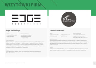 GoldenSubmarine
Adres
ul. Generała Zajączka 9
01-518 Warszawa
ul. Macieja Palacza 113
60-273 Poznań
Dane kontaktowe
www.goldensubmarine.com
info@goldensubmarine.com
+48 61 664 72 30, +48 22 462 77 77
Opis działalności
Naszym klientom oferujemy kompleksową strategię obecności w mediach interaktywnych.
W ramach działań tworzymy serwisy, portale i aplikacje mobilne, opracowujemy i nadzorujemy
kampanie reklamowe. Organizujemy konkursy oraz promocje i wspieramy marki w mediach
społecznościowych.
Klienci
Delikatesy Centrum, ING Bank Śląski, Kopalnia Soli“Wieliczka”, Ministerstwo Środowiska, Media
Saturn Holding Polska, NIVEA Polska, PISF, Volkswagen Group Polska, WWF Polska, Zelmer.
Raporty interaktywnie.com - Projektowanie stron WWW
Edge Technology
Opis działalności
Edge Technology to partner w automatyzacji procesów biznesowych i spółka technologiczna
agencji interaktywnej The Digitals. 47-osobowy zespół w Warszawie, Rzeszowie i Olsztynie
specjalizuje się w rozwiązaniach eCommerce, platformach sklepowych B2C i B2B, portalach
i systemach szytych na miarę. Pracujemy m.in. dla branży e-commerce, wydawnictw, travel,
globalnych marek, ﬁrm produkcyjnych i handlowych.
Klienci
Hyundai, AXA, WSiP, Olesiejuk, Grohe, Dom Development, platon24.pl, swiatksiazki.pl,
Time 4 Travel, Freebee
Adres
ul. Mińska 25, budynek 63
03-808 Warszawa
Dane kontaktowe
biuro@edgetechnology.pl
www.edgetechnology.pl
+48 22 879 69 00
06
 