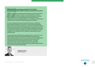 Raporty interaktywnie.com - Projektowanie stron WWW
Grzegorz Gracz
prezes PromoAgency
Jak dobra strona pomaga sprzedawać? Czy branża
e-commerce powinna myśleć inaczej o tworzeniu stron www?
W tworzeniu strony www najważniejsze jest perfekcyjne zrozumienie potrzeb i celów
biznesu, niezależnie od tego, czy mówimy o stronie małej kwiaciarni, banku czy
złożonej platformie e-commerce. Najpierw należy sobie zadać pytanie, co chcemy
osiągnąć, jakie konwersje i w jakiej perspektywie czasowej chcemy uzyskać.
Projektowanie strony www polegające jedynie na tzw. “odświeżeniu”, to nieświadome
działanie obarczone ryzykiem wywołania gorszego efektu niż mieliśmy.
Sam proces projektowania powinien poprzedzić świadomy proces analityczny.
Musimy wiedzieć dokładnie, kim jest nasz klient, czego poszukuje, jak podejmuje
decyzje, skąd do nas trafia, jak się zachowuje na stronie oraz co skłania go do zakupu.
Warto przy tej okazji wziąć pod uwagę podpięcie kilku narzędzi analitycznych takich
jak Google Analytics (absolutny must have), SalesManago (identyfikacja użytkownika
i automatyzacja marketingu), CrazyEgg (mapy ciapła). Nawet podstawowe wnioski
wyciągnięte z tych narzędzi bardzo mocno wpłyną na optymalizację strony, gdy
będzie już gotowa.
Znacznie więcej uwagi analityce powinna poświęcać branża e-commerce. To tu, jak
nigdzie indziej, istotna jest jak najszybsza identyfikacja potencjalnego leada,
monitoring jego zachowania oraz ocena tzw. scoringu (za pomocą np. SalesManago).
Użytkownik w ciągu kilku sekund oceni atrakcyjność witryny, skieruje wzrok
w odpowiednią stronę. W którą? Sprawdzaj, testuj, analizuj - www należy
optymalizować także w tej kwestii. Odłóż na bok gusta, bo ważniejsze jest
dopasowanie do grupy docelowej, odpowiedni kontrast, proporcje i skala elementów.
Logo naprawdę nie musi być taaakie wielkie!
60
 