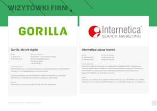 Gorilla. We are digital
Adres
Ul. Srebrna 16
00-810 Warszawa
Dane kontaktowe
Jacek Parysek - new business manager
jacek.parysek@gorilla.agency
www.gorilla.agency
+48 694 694 433
Opis działalności
Jesteśmy ekspertami w tworzeniu kreatywnych rozwiązań osadzonych w przemyślanych
strategiach mocno oddziaływujących na użytkowników.
Tworzymy przemyślane strony internetowe, interaktywne aplikacje i gry, kampanie
zorientowane na konkretny cel oraz aktywne działania w social media.
Klienci
Prymat, Ströer, Canon, Veolia, Dalkia, TVP, PKP, XTB, Infor, Starpharma.
Raporty interaktywnie.com - Projektowanie stron WWW
Internetica Łukasz Iwanek
Adres
ul. Świetlików 8/3
01-389 Warszawa
Dane kontaktowe
www.internetica.pl
info@internetica.pl
Opis działalności
Internetica to agencja marketingu w wyszukiwarkach, działająca od 2007r. Doświadczenie
w branży, wiedza zespołu, a także m.in. status Partnera Google powodują, że Firma cieszy się
niekwestionowaną reputacją na rynku. Internetica specjalizuje się w pozycjonowaniu,
kampaniach AdWords oraz tworzeniu stron www.
Klienci
Pogoń Sp. z o.o., Mostostal S.A., Hartmann Tresore Polska Sp. z o.o., ROTOPINO.PL S.A., mMedia
Warszawa Sp. z o.o., Rhenus Data Oﬃce Polska Sp. z o.o., Donaldson Polska Sp. z o.o., Neptis S. A.
07
 