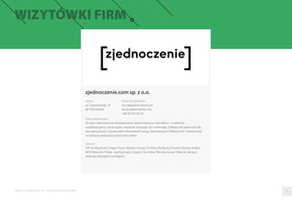 Raporty interaktywnie.com - Projektowanie stron WWW
zjednoczenie.com sp. z o.o.
Opis działalności
Za nami czternaście lat doświadczenia. Nasza historia to nasi klienci – z wieloma
współpracujemy od początku, wspólnie rozwijając się i zmieniając. Dlatego tak ważna jest dla
nas elastyczność i wysoka jakoś oferowanych usług. Nasz priorytet? Efektywność i skuteczność
w realizacji stawianych przed nami celów.
Klienci
LPP SA (Reserved, Cropp, House, Mohito, Sinsay), HJ Heinz (Pudliszki), Proama, Browar Amber,
MTV Networks Polska, Axel Springer, Oceanic SA, Unitra, Tikkurila Group (Tikkurila, Beckers,
Jedynka), Mongird (Cosmepick)
Adres
ul. Czyżewskiego 14
80-336 Gdańsk
Dane kontaktowe
biuro@zjednoczenie.com
www.zjednoczenie.com
+48 58 552 02 23
09
 