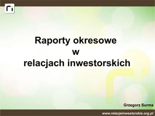 Raporty okresowe
w
relacjach inwestorskich
Grzegorz Surma
www.relacjeinwestorskie.org.pl
 