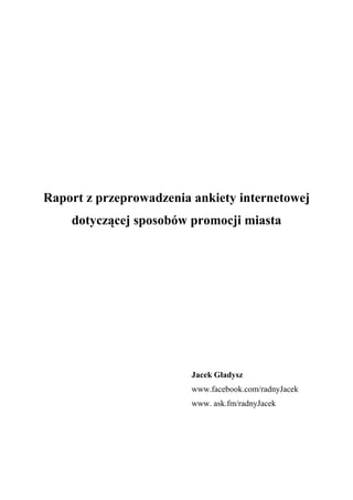 Raport z przeprowadzenia ankiety internetowej
dotyczącej sposobów promocji miasta
Jacek Gładysz
www.facebook.com/radnyJacek
www. ask.fm/radnyJacek
 