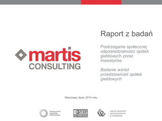 Raport z badań 
Postrzeganie społecznej 
odpowiedzialności spółek 
giełdowych przez 
inwestorów 
Badanie wśród 
przedstawicieli spółek 
giełdowych 
Warszawa, lipiec 2014 roku 
 