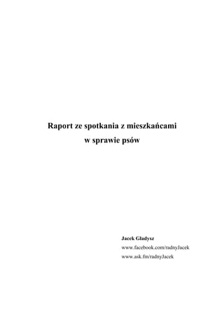 Raport ze spotkania z mieszkańcami
w sprawie psów
Jacek Gładysz
www.facebook.com/radnyJacek
www.ask.fm/radnyJacek
 