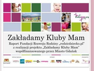 Zakładamy Kluby Mam
Raport Fundacji Rozwoju Rodziny „rodzicdziecko.pl”
  z realizacji projektu „Zakładamy Kluby Mam”
    współfinansowanego przez Miasto Gdańsk
 