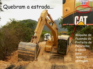 Quebram a estrada...  Máquina da fazenda do Prefeito de Pacaraima é usada para destruir estradas. 