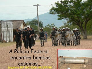 A Policia Federal encontra bombas caseiras...  Inquérito IPF 190/2008-SR/DPF/RR 