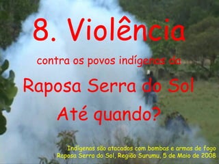 8. Violência contra os povos indígenas da Raposa Serra do Sol Até quando? Indígenas são atacados com bombas e armas de fogo Raposa Serra do Sol, Região Surumu, 5 de Maio de 2008 