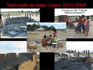 Destruição de casas: Jauari, 22/11/2004 Processo no TRF 1ª Região  2005.01.00.026201-7 