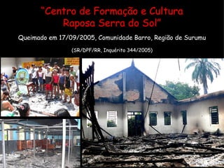 “ Centro de Formação e Cultura Raposa Serra do Sol” Queimado em 17/09/2005, Comunidade Barro, Região de Surumu (SR/DPF/RR, Inquérito 344/2005) 