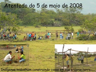 Atentado do 5 de maio de 2008 Indígenas trabalham construindo casas em sua própria terra... 